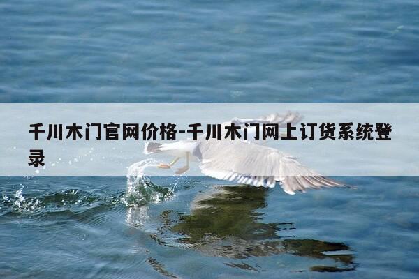 千川木门官网价格-千川木门网上订货系统登录-第1张图片-优惠活动网
