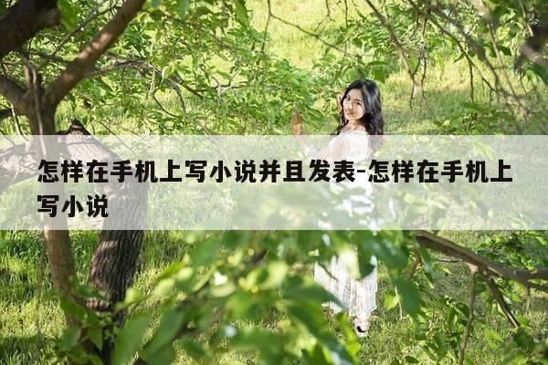 怎样在手机上写小说并且发表-怎样在手机上写小说-第1张图片-优惠活动网