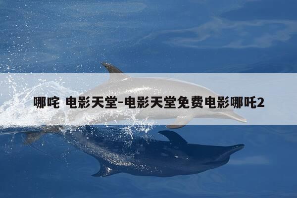 哪咤 电影天堂-电影天堂免费电影哪吒2-第1张图片-优惠活动网 哪咤 电影天堂-电影天堂免费电影哪吒2-第1张图片-优惠活动网