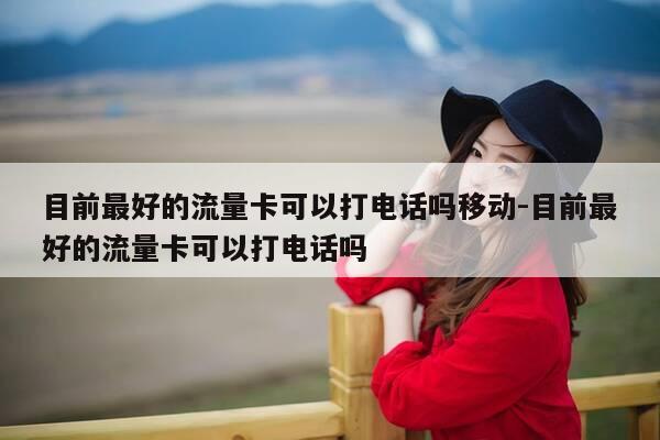 目前最好的流量卡可以打电话吗移动-目前最好的流量卡可以打电话吗-第1张图片-优惠活动网