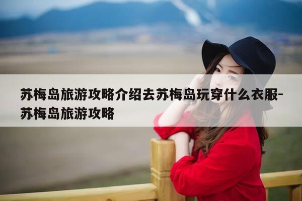 苏梅岛旅游攻略介绍去苏梅岛玩穿什么衣服-苏梅岛旅游攻略-第1张图片-优惠活动网