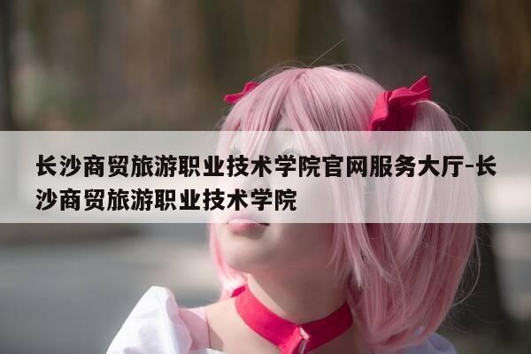 长沙商贸旅游职业技术学院官网服务大厅-长沙商贸旅游职业技术学院-第1张图片-优惠活动网