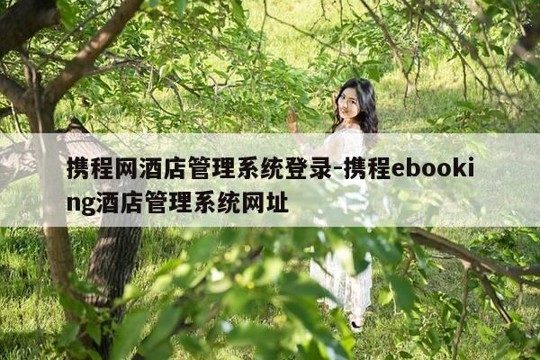 携程网酒店管理系统登录-携程ebooking酒店管理系统网址-第1张图片-优惠活动网