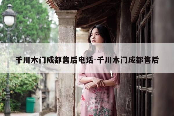 千川木门成都售后电话-千川木门成都售后-第1张图片-优惠活动网