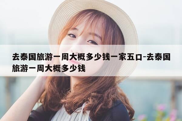去泰国旅游一周大概多少钱一家五口-去泰国旅游一周大概多少钱-第1张图片-优惠活动网 去泰国旅游一周大概多少钱一家五口-去泰国旅游一周大概多少钱-第1张图片-优惠活动网
