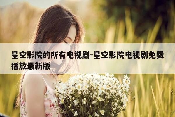 星空影院的所有电视剧-星空影院电视剧免费播放最新版-第1张图片-优惠活动网 星空影院的所有电视剧-星空影院电视剧免费播放最新版-第1张图片-优惠活动网