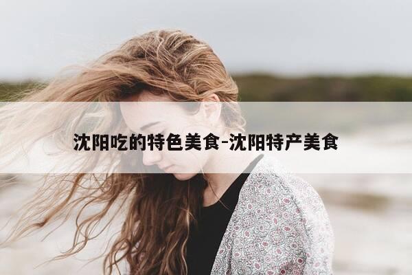 沈阳吃的特色美食-沈阳特产美食-第1张图片-优惠活动网