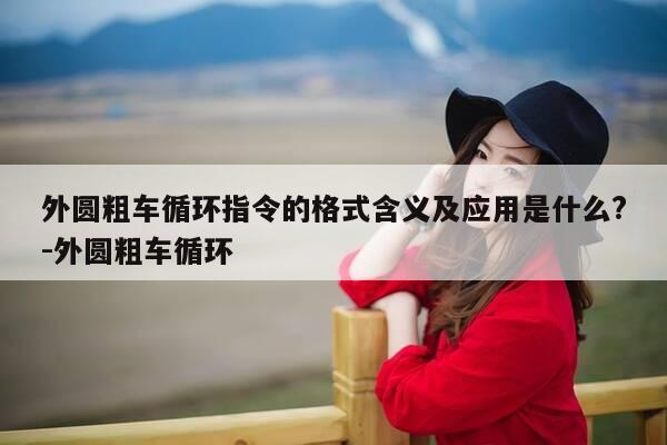 外圆粗车循环指令的格式含义及应用是什么?-外圆粗车循环-第1张图片-优惠活动网