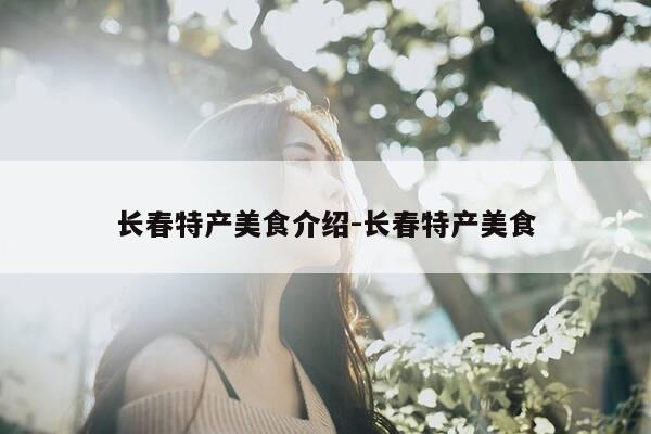 长春特产美食介绍-长春特产美食-第1张图片-优惠活动网