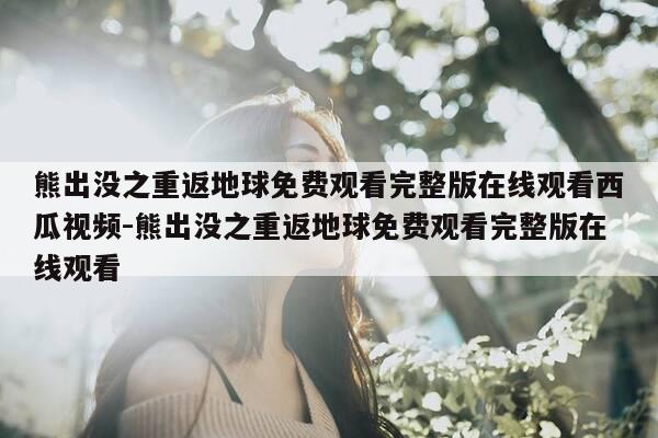 熊出没之重返地球免费观看完整版在线观看西瓜视频-熊出没之重返地球免费观看完整版在线观看-第1张图片-优惠活动网 熊出没之重返地球免费观看完整版在线观看西瓜视频-熊出没之重返地球免费观看完整版在线观看-第1张图片-优惠活动网