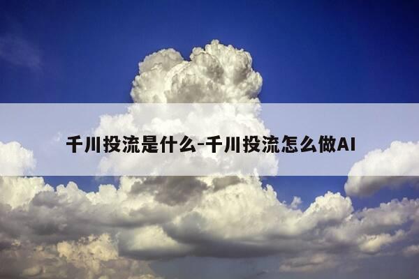 千川投流是什么-千川投流怎么做AI-第1张图片-优惠活动网 千川投流是什么-千川投流怎么做AI-第1张图片-优惠活动网
