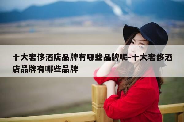 十大奢侈酒店品牌有哪些品牌呢-十大奢侈酒店品牌有哪些品牌-第1张图片-优惠活动网 十大奢侈酒店品牌有哪些品牌呢-十大奢侈酒店品牌有哪些品牌-第1张图片-优惠活动网