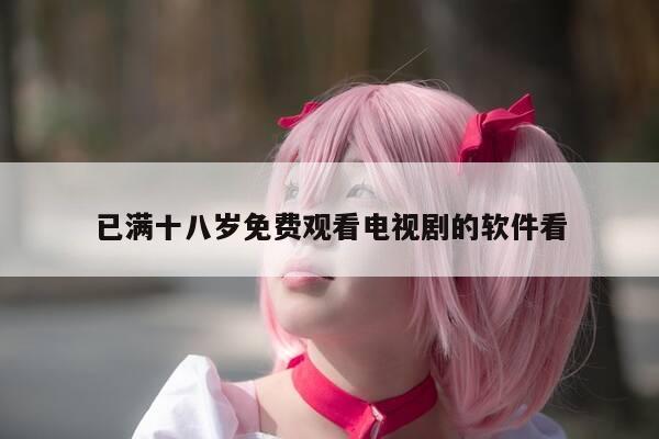 已满十八岁免费观看电视剧的软件看-第1张图片-优惠活动网