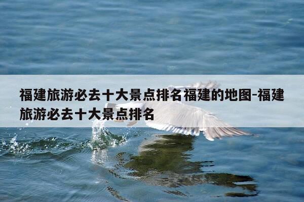 福建旅游必去十大景点排名福建的地图-福建旅游必去十大景点排名-第1张图片-优惠活动网 福建旅游必去十大景点排名福建的地图-福建旅游必去十大景点排名-第1张图片-优惠活动网