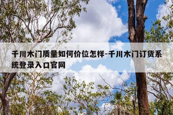 千川木门质量如何价位怎样-千川木门订货系统登录入口官网-第1张图片-优惠活动网 千川木门质量如何价位怎样-千川木门订货系统登录入口官网-第1张图片-优惠活动网
