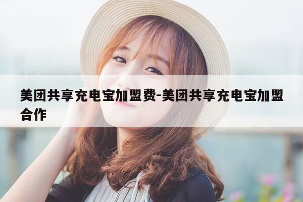 美团共享充电宝加盟费-美团共享充电宝加盟合作-第1张图片-优惠活动网