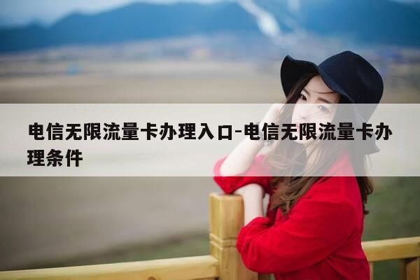电信无限流量卡办理入口-电信无限流量卡办理条件-第1张图片-优惠活动网