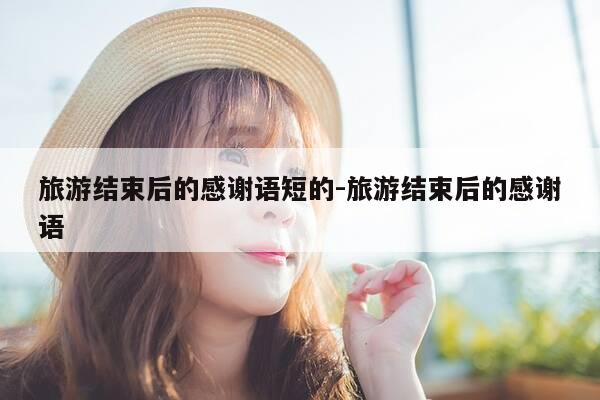 旅游结束后的感谢语短的-旅游结束后的感谢语-第1张图片-优惠活动网