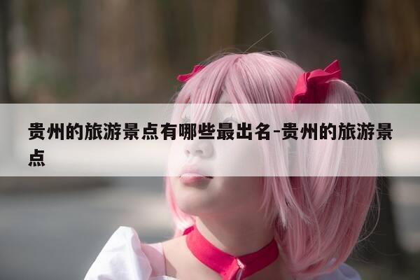 贵州的旅游景点有哪些最出名-贵州的旅游景点-第1张图片-优惠活动网 贵州的旅游景点有哪些最出名-贵州的旅游景点-第1张图片-优惠活动网