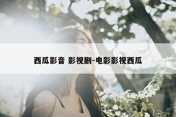 西瓜影音 影视剧-电影影视西瓜-第1张图片-优惠活动网 西瓜影音 影视剧-电影影视西瓜-第1张图片-优惠活动网