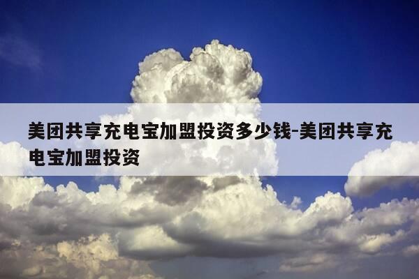 美团共享充电宝加盟投资多少钱-美团共享充电宝加盟投资-第1张图片-优惠活动网 美团共享充电宝加盟投资多少钱-美团共享充电宝加盟投资-第1张图片-优惠活动网