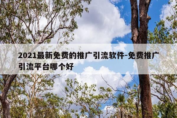 2021最新免费的推广引流软件-免费推广引流平台哪个好-第1张图片-优惠活动网 2021最新免费的推广引流软件-免费推广引流平台哪个好-第1张图片-优惠活动网