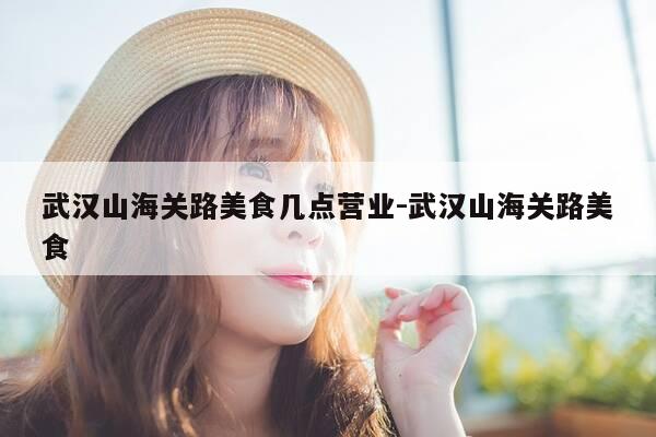 武汉山海关路美食几点营业-武汉山海关路美食-第1张图片-优惠活动网