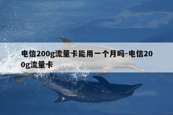 电信200g流量卡能用一个月吗-电信200g流量卡-第1张图片-优惠活动网 电信200g流量卡能用一个月吗-电信200g流量卡-第1张图片-优惠活动网