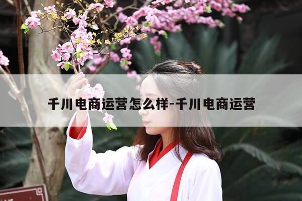 千川电商运营怎么样-千川电商运营-第1张图片-优惠活动网