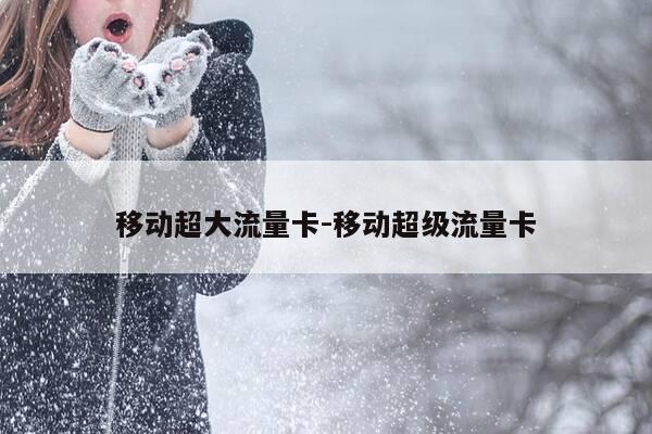 移动超大流量卡-移动超级流量卡-第1张图片-优惠活动网 移动超大流量卡-移动超级流量卡-第1张图片-优惠活动网