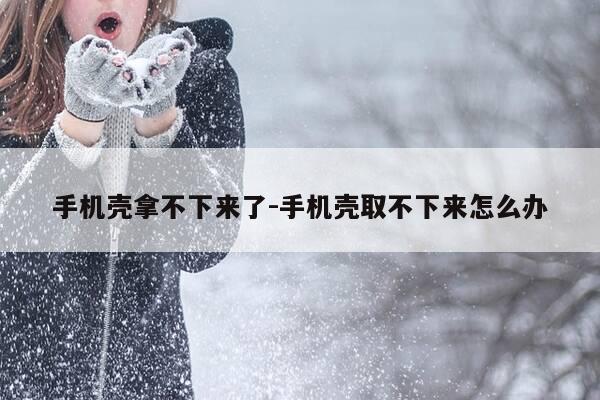 手机壳拿不下来了-手机壳取不下来怎么办-第1张图片-优惠活动网 手机壳拿不下来了-手机壳取不下来怎么办-第1张图片-优惠活动网