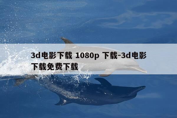 3d电影下载 1080p 下载-3d电影下载免费下载-第1张图片-优惠活动网 3d电影下载 1080p 下载-3d电影下载免费下载-第1张图片-优惠活动网