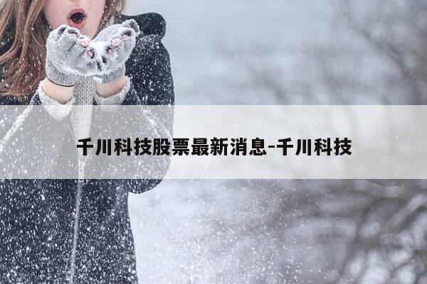 千川科技股票最新消息-千川科技-第1张图片-优惠活动网