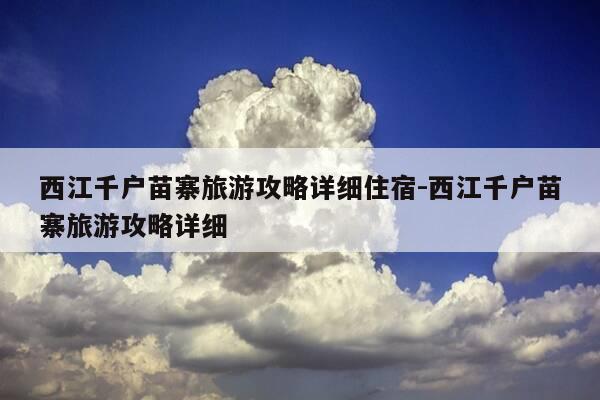 西江千户苗寨旅游攻略详细住宿-西江千户苗寨旅游攻略详细-第1张图片-优惠活动网