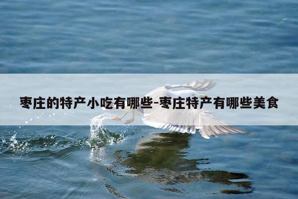 枣庄的特产小吃有哪些-枣庄特产有哪些美食-第1张图片-优惠活动网