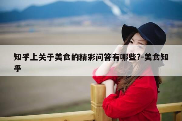 知乎上关于美食的精彩问答有哪些?-美食知乎-第1张图片-优惠活动网 知乎上关于美食的精彩问答有哪些?-美食知乎-第1张图片-优惠活动网