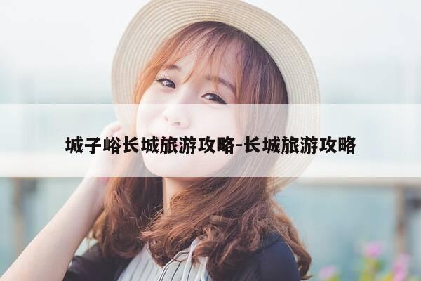 城子峪长城旅游攻略-长城旅游攻略-第1张图片-优惠活动网 城子峪长城旅游攻略-长城旅游攻略-第1张图片-优惠活动网