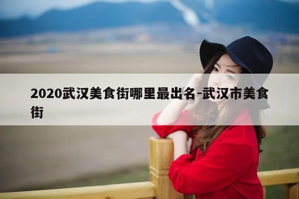 2020武汉美食街哪里最出名-武汉市美食街-第1张图片-优惠活动网