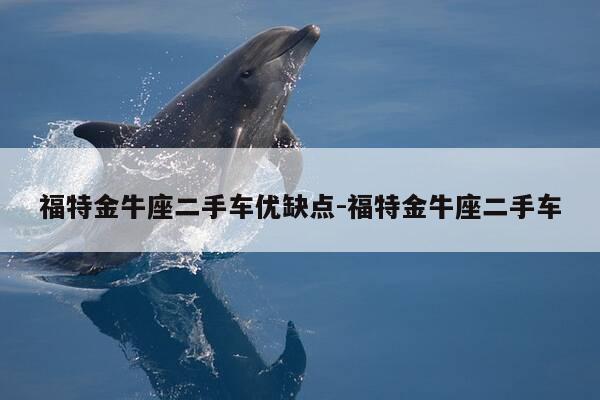 福特金牛座二手车优缺点-福特金牛座二手车-第1张图片-优惠活动网 福特金牛座二手车优缺点-福特金牛座二手车-第1张图片-优惠活动网