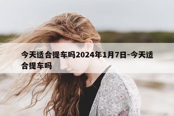 今天适合提车吗2024年1月7日-今天适合提车吗-第1张图片-优惠活动网