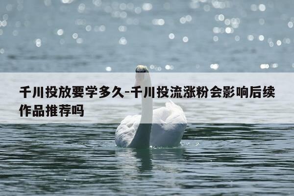 千川投放要学多久-千川投流涨粉会影响后续作品推荐吗-第1张图片-优惠活动网 千川投放要学多久-千川投流涨粉会影响后续作品推荐吗-第1张图片-优惠活动网