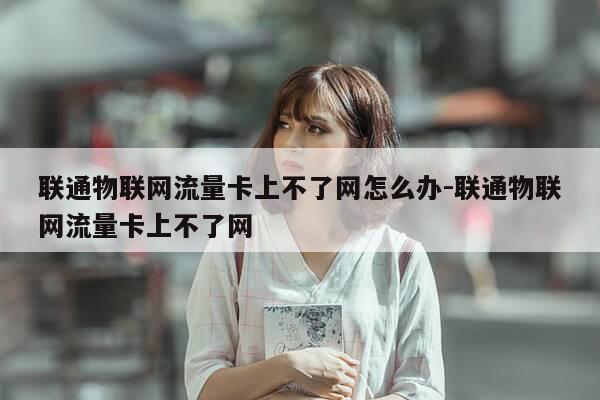 联通物联网流量卡上不了网怎么办-联通物联网流量卡上不了网-第1张图片-优惠活动网