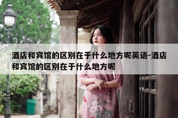 酒店和宾馆的区别在于什么地方呢英语-酒店和宾馆的区别在于什么地方呢-第1张图片-优惠活动网