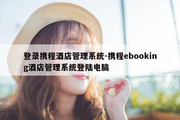 登录携程酒店管理系统-携程ebooking酒店管理系统登陆电脑-第1张图片-优惠活动网
