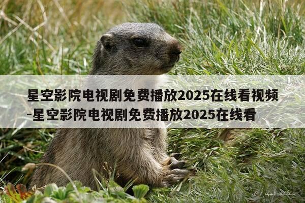 星空影院电视剧免费播放2025在线看视频-星空影院电视剧免费播放2025在线看-第1张图片-优惠活动网 星空影院电视剧免费播放2025在线看视频-星空影院电视剧免费播放2025在线看-第1张图片-优惠活动网