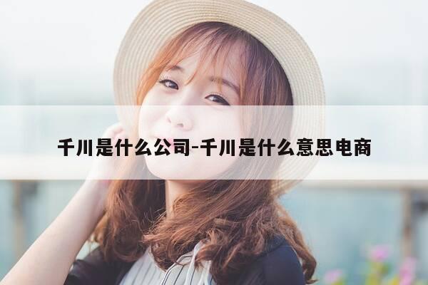 千川是什么公司-千川是什么意思电商-第1张图片-优惠活动网
