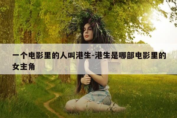 一个电影里的人叫港生-港生是哪部电影里的女主角-第1张图片-优惠活动网 一个电影里的人叫港生-港生是哪部电影里的女主角-第1张图片-优惠活动网