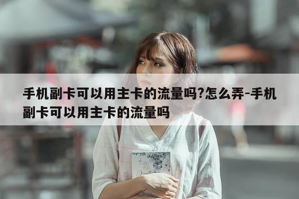 手机副卡可以用主卡的流量吗?怎么弄-手机副卡可以用主卡的流量吗-第1张图片-优惠活动网