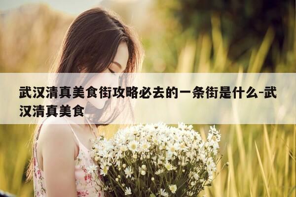 武汉清真美食街攻略必去的一条街是什么-武汉清真美食-第1张图片-优惠活动网