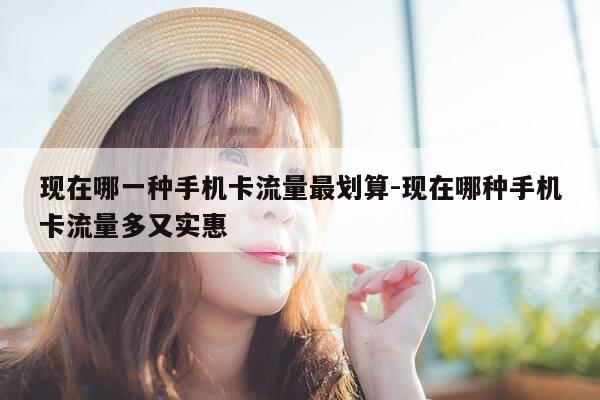 现在哪一种手机卡流量最划算-现在哪种手机卡流量多又实惠-第1张图片-优惠活动网